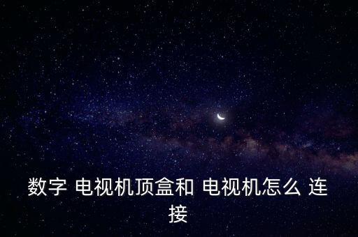 數(shù)字 電視機(jī)頂盒和 電視機(jī)怎么 連接