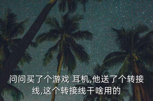 問問買了個(gè)游戲 耳機(jī),他送了個(gè)轉(zhuǎn)接線,這個(gè)轉(zhuǎn)接線干啥用的
