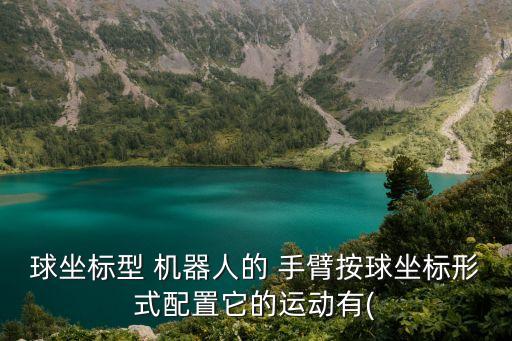 球坐標型 機器人的 手臂按球坐標形式配置它的運動有(