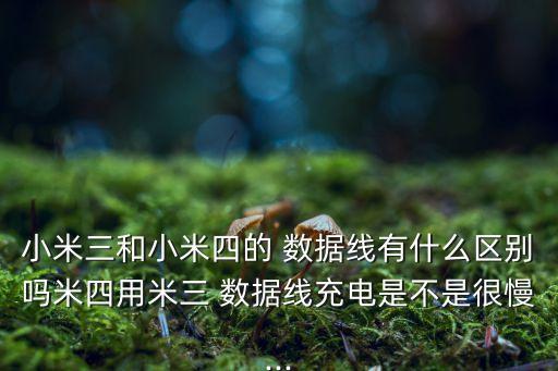 小米三和小米四的 數(shù)據(jù)線有什么區(qū)別嗎米四用米三 數(shù)據(jù)線充電是不是很慢...