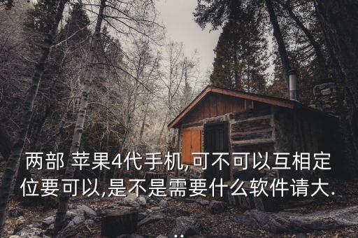 兩部 蘋果4代手機,可不可以互相定位要可以,是不是需要什么軟件請大...