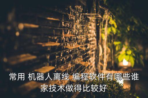 常用 機器人離線 編程軟件有哪些誰家技術做得比較好