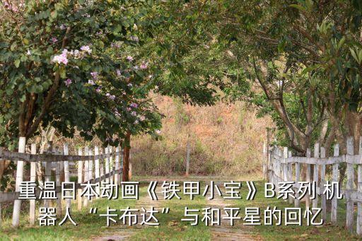 重溫日本動(dòng)畫(huà)《鐵甲小寶》B系列 機(jī)器人“卡布達(dá)”與和平星的回憶