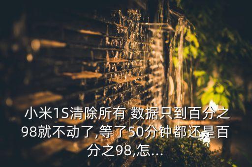 小米1S清除所有 數(shù)據(jù)只到百分之98就不動(dòng)了,等了50分鐘都還是百分之98,怎...
