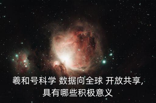 羲和號科學 數(shù)據(jù)向全球 開放共享,具有哪些積極意義