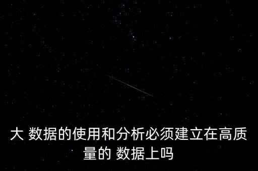 大 數(shù)據(jù)的使用和分析必須建立在高質(zhì)量的 數(shù)據(jù)上嗎