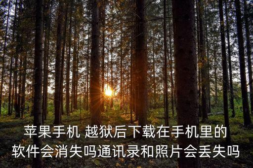  蘋果手機(jī) 越獄后下載在手機(jī)里的 軟件會消失嗎通訊錄和照片會丟失嗎
