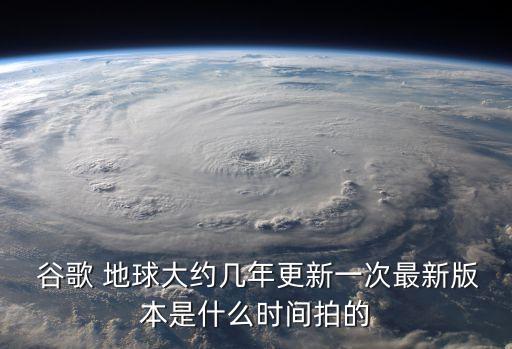  谷歌 地球大約幾年更新一次最新版本是什么時(shí)間拍的
