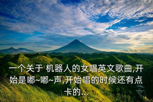 一個(gè)關(guān)于 機(jī)器人的女唱英文歌曲,開始是嘟~嘟~聲,開始唱的時(shí)候還有點(diǎn)卡的...