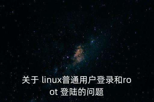 關(guān)于 linux普通用戶登錄和root 登陸的問題