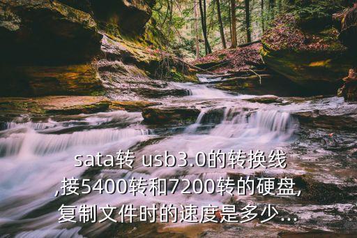  sata轉(zhuǎn) usb3.0的轉(zhuǎn)換線,接5400轉(zhuǎn)和7200轉(zhuǎn)的硬盤,復(fù)制文件時的速度是多少...