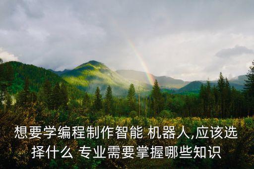 做機(jī)器人是什么專業(yè),大學(xué)學(xué)機(jī)器人是什么專業(yè)