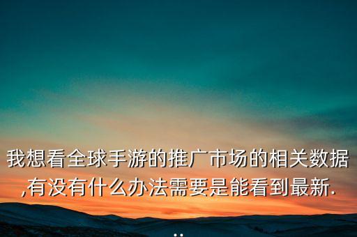我想看全球手游的推廣市場的相關(guān)數(shù)據(jù),有沒有什么辦法需要是能看到最新...
