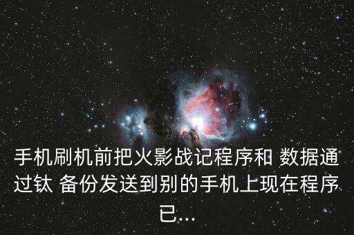 手機(jī)刷機(jī)前把火影戰(zhàn)記程序和 數(shù)據(jù)通過(guò)鈦 備份發(fā)送到別的手機(jī)上現(xiàn)在程序已...