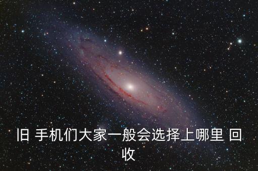 舊 手機們大家一般會選擇上哪里 回收