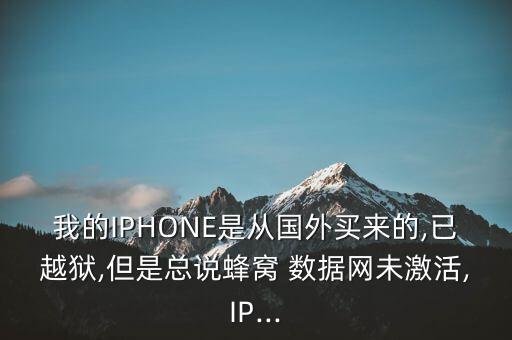 我的IPHONE是從國外買來的,已越獄,但是總說蜂窩 數(shù)據(jù)網(wǎng)未激活,IP...