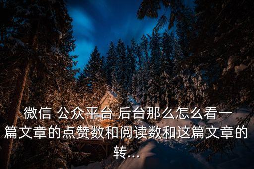  微信 公眾平臺 后臺那么怎么看一篇文章的點贊數(shù)和閱讀數(shù)和這篇文章的轉(zhuǎn)...