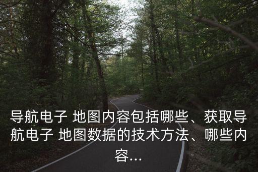 導(dǎo)航電子 地圖內(nèi)容包括哪些、獲取導(dǎo)航電子 地圖數(shù)據(jù)的技術(shù)方法、哪些內(nèi)容...