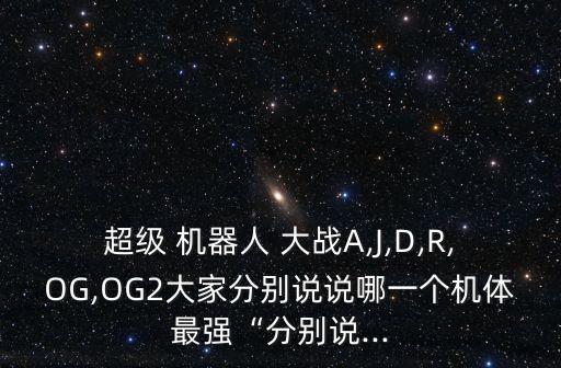 超級(jí) 機(jī)器人 大戰(zhàn)A,J,D,R,OG,OG2大家分別說說哪一個(gè)機(jī)體最強(qiáng)“分別說...