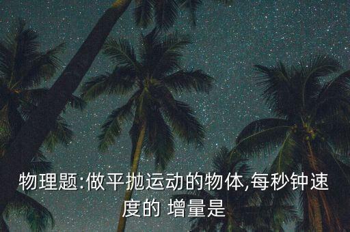 物理題:做平拋運(yùn)動(dòng)的物體,每秒鐘速度的 增量是
