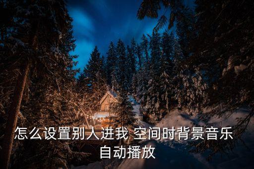 怎么設(shè)置別人進(jìn)我 空間時(shí)背景音樂 自動播放