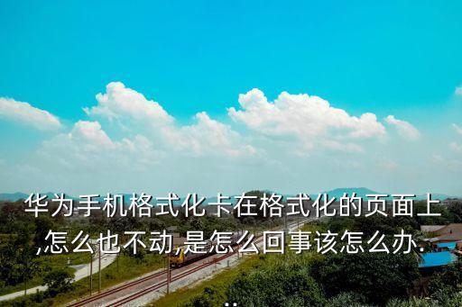 華為手機(jī)格式化卡在格式化的頁面上,怎么也不動,是怎么回事該怎么辦...