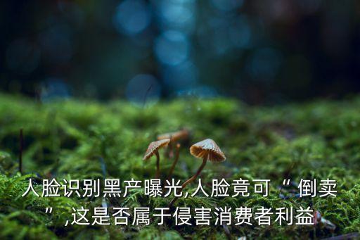人臉識(shí)別黑產(chǎn)曝光,人臉竟可“ 倒賣”,這是否屬于侵害消費(fèi)者利益
