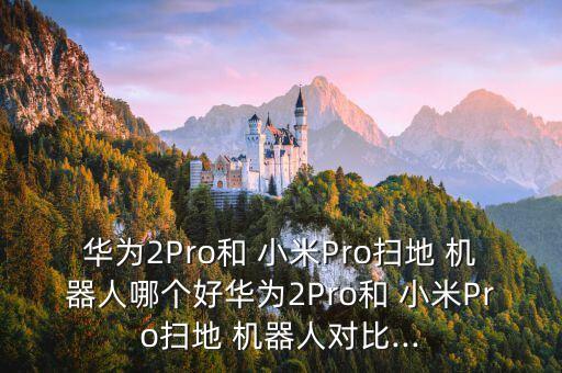 華為2Pro和 小米Pro掃地 機器人哪個好華為2Pro和 小米Pro掃地 機器人對比...