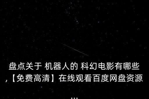 盤點(diǎn)關(guān)于 機(jī)器人的 科幻電影有哪些,【免費(fèi)高清】在線觀看百度網(wǎng)盤資源...