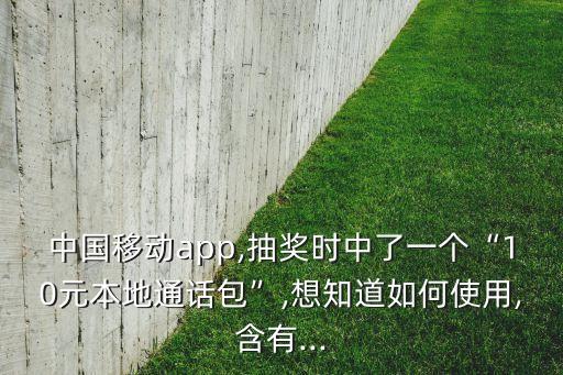 中國移動app,抽獎時中了一個“10元本地通話包”,想知道如何使用,含有...