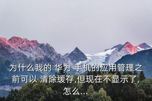 為什么我的 華為 手機(jī)的應(yīng)用管理之前可以 清除緩存,但現(xiàn)在不顯示了,怎么...