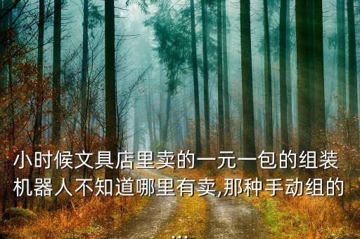 小時候文具店里賣的一元一包的組裝 機器人不知道哪里有賣,那種手動組的...