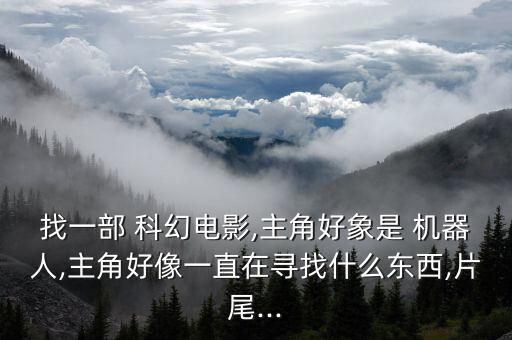 找一部 科幻電影,主角好象是 機(jī)器人,主角好像一直在尋找什么東西,片尾...