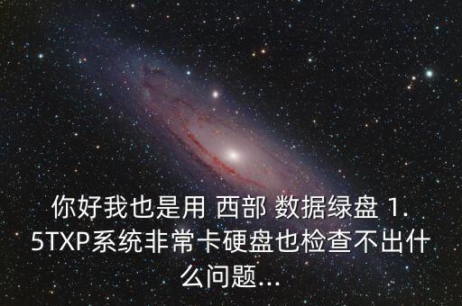 你好我也是用 西部 數(shù)據(jù)綠盤(pán) 1.5TXP系統(tǒng)非?？ㄓ脖P(pán)也檢查不出什么問(wèn)題...