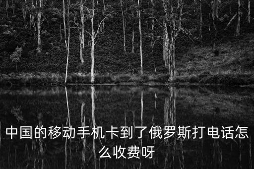 中國的移動手機卡到了俄羅斯打電話怎么收費呀