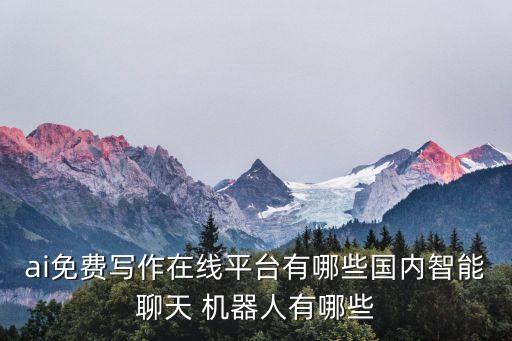 ai免費(fèi)寫作在線平臺(tái)有哪些國內(nèi)智能聊天 機(jī)器人有哪些