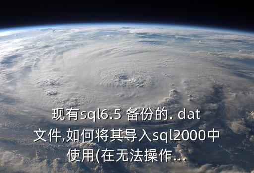 現(xiàn)有sql6.5 備份的. dat文件,如何將其導(dǎo)入sql2000中使用(在無法操作...