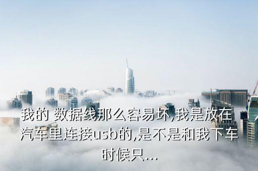 我的 數(shù)據(jù)線那么容易壞,我是放在 汽車?yán)镞B接usb的,是不是和我下車時(shí)候只...