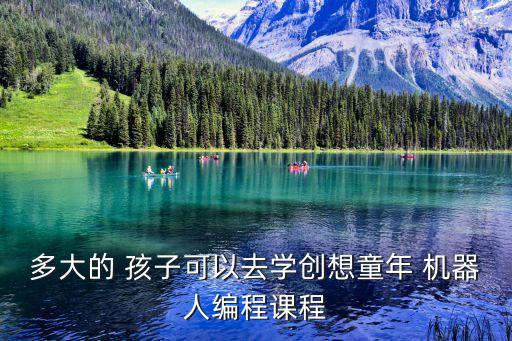 多大的 孩子可以去學(xué)創(chuàng)想童年 機(jī)器人編程課程
