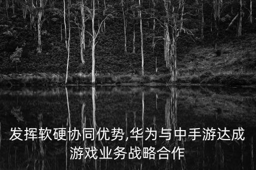 發(fā)揮軟硬協(xié)同優(yōu)勢,華為與中手游達成游戲業(yè)務戰(zhàn)略合作