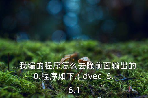 ...我編的程序怎么去除前面輸出的0.程序如下.( dvec  5.6.1