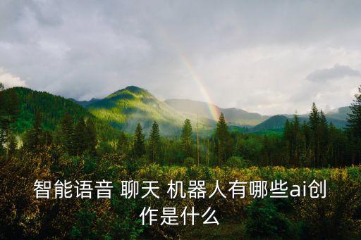 智能語音 聊天 機器人有哪些ai創(chuàng)作是什么