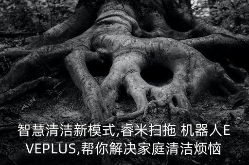 智慧清潔新模式,睿米掃拖 機(jī)器人EVEPLUS,幫你解決家庭清潔煩惱