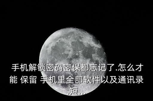  手機(jī)解鎖密碼密保都忘記了.怎么才能 保留 手機(jī)里全部軟件以及通訊錄.短...