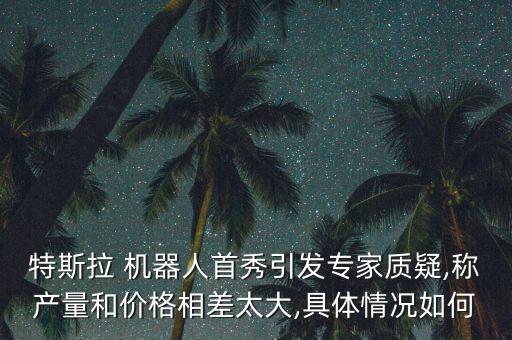 特斯拉 機(jī)器人首秀引發(fā)專家質(zhì)疑,稱產(chǎn)量和價(jià)格相差太大,具體情況如何