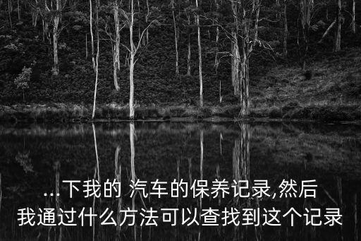 ...下我的 汽車的保養(yǎng)記錄,然后我通過什么方法可以查找到這個(gè)記錄