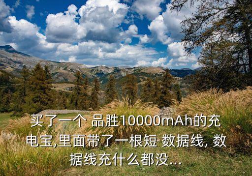 買了一個 品勝10000mAh的充電寶,里面帶了一根短 數(shù)據(jù)線, 數(shù)據(jù)線充什么都沒...