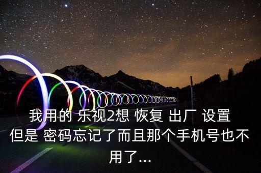 我用的 樂視2想 恢復(fù) 出廠 設(shè)置但是 密碼忘記了而且那個手機(jī)號也不用了...