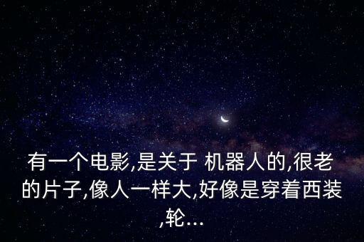 有一個電影,是關(guān)于 機(jī)器人的,很老的片子,像人一樣大,好像是穿著西裝,輪...