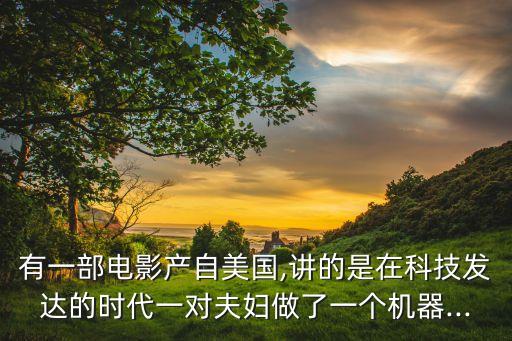 有一部電影產(chǎn)自美國(guó),講的是在科技發(fā)達(dá)的時(shí)代一對(duì)夫婦做了一個(gè)機(jī)器...